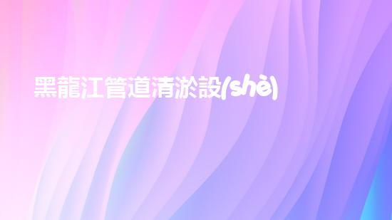 黑龍江管道清淤設(shè)備公司：解決管道難題，重塑流暢通道！